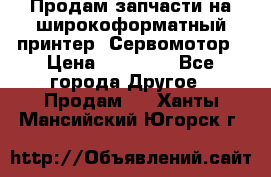 Продам запчасти на широкоформатный принтер. Сервомотор › Цена ­ 29 000 - Все города Другое » Продам   . Ханты-Мансийский,Югорск г.